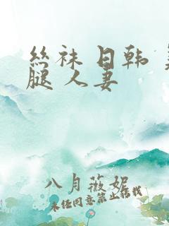 丝袜 日韩 美腿 人妻
