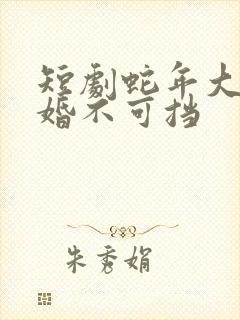 短剧蛇年大吉之婚不可挡
