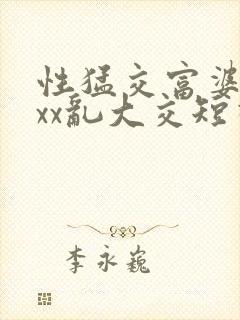 性猛交富婆╳xxx乱大交短视频
