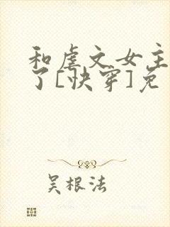 和虐文女主he了[快穿]免费阅读