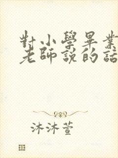 对小学毕业孩子老师说的话