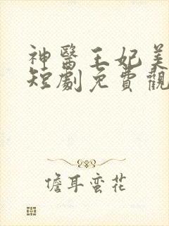 神医王妃美又飒短剧免费观看全集完整版