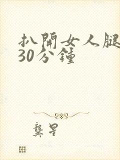 扒开女人腿狂操30分钟