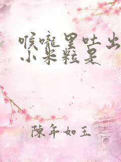 喉咙里吐出恶臭小米粒是