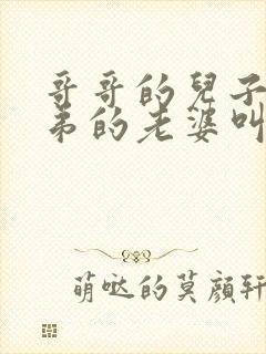 哥哥的儿子叫弟弟的老婆叫什么