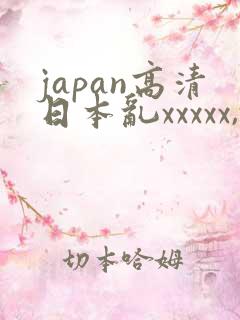 japan高清日本乱xxxxx,videos