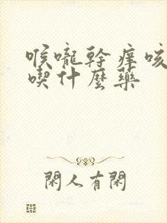 喉咙干痒咳黄痰吃什么药