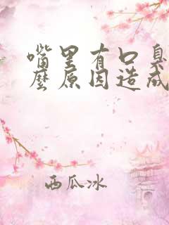 嘴里有口臭是什么原因造成的