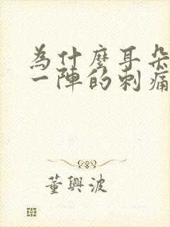 为什么耳朵一阵一阵的刺痛