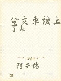 公交车被上高潮了h