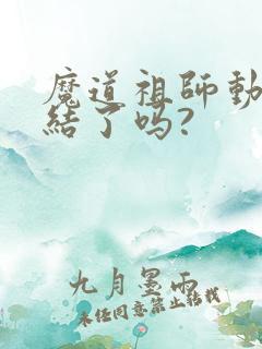 魔道祖师动漫完结了吗?