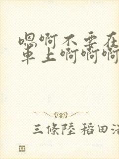 嗯啊不要在公交车上啊啊啊