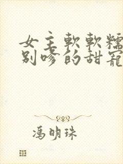 女主软软糯糯特别嗲的甜宠文