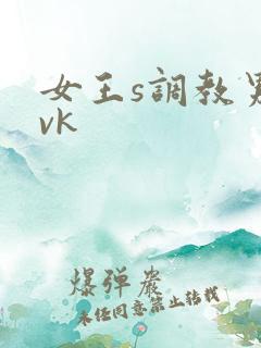 女王s调教男奴vk