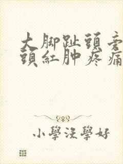 大脚趾头旁边骨头红肿疼痛怎么办