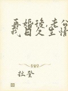 再婚后,老公和我日久生情全集免费播放