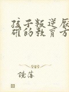 孩子叛逆厌学正确的教育方法
