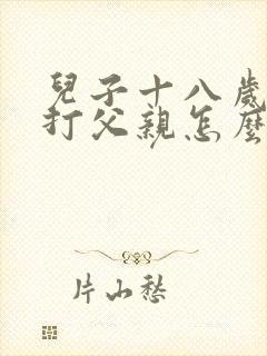 儿子十八岁动手打父亲怎么办
