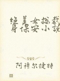 绝美女总裁的贴身保安小说无弹窗