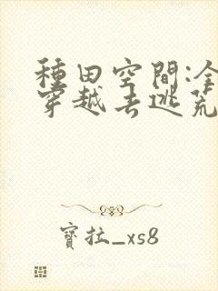 种田空间:全家穿越去逃荒全