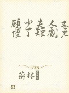 顾少夫人又在装傻了短剧免费完整版