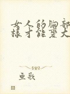 女人的胸部怎么样才能变大