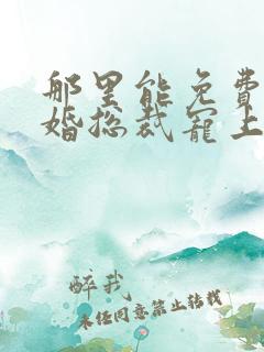 那里能免费看闪婚总裁宠上天短剧