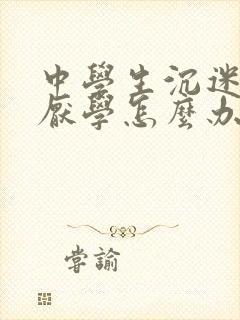 中学生沉迷手机厌学怎么办