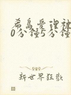 希岛爱理被躁50分钟5分钟黑料