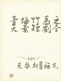 青梅竹马之爱有天意短剧全集