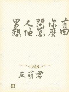 男人问你有没有想他怎么回答比较幽默