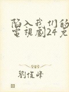 陷入我们的热恋电视剧24免费观看