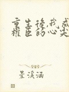 重生后,我成了权臣的心尖宠