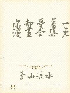 你却爱着一个他漫画全集免费下拉式