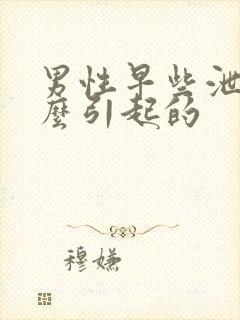 男性早些泄是怎么引起的