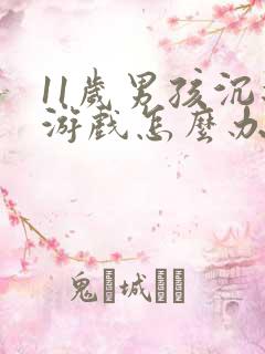 11岁男孩沉迷游戏怎么办