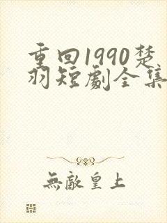 重回1990楚羽短剧全集