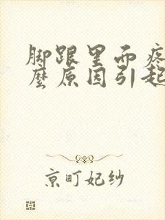 脚跟里面疼是什么原因引起的