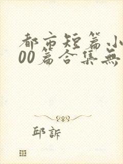 都市短篇小说500篇合集无弹窗