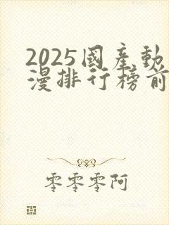 2025国产动漫排行榜前十名