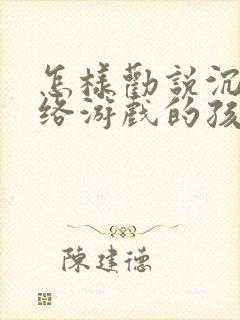 怎样劝说沉迷网络游戏的孩子