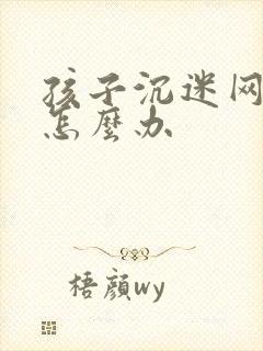 孩子沉迷网络该怎么办