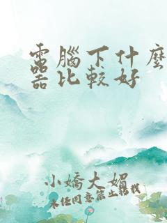 电脑下什么浏览器比较好