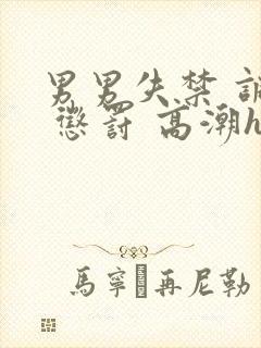 男男失禁 调教 惩罚 高潮h小说