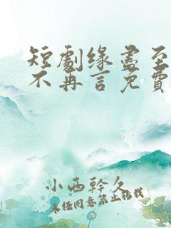 短剧缘尽至此爱不再言免费观看