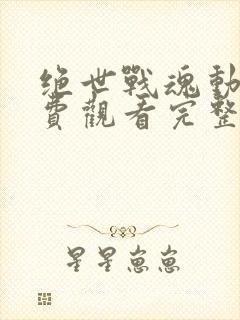 绝世战魂动漫免费观看完整版