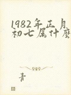 1982年正月初七属什么生肖