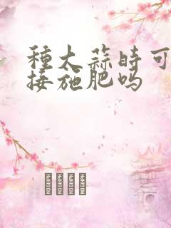 种大蒜时可以直接施肥吗
