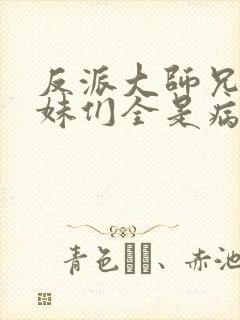 反派大师兄,师妹们全是病娇txt下载