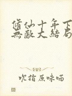 修仙十年下山已无敌大结局